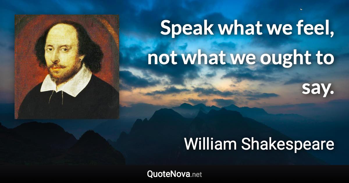 Speak what we feel, not what we ought to say. - William Shakespeare quote