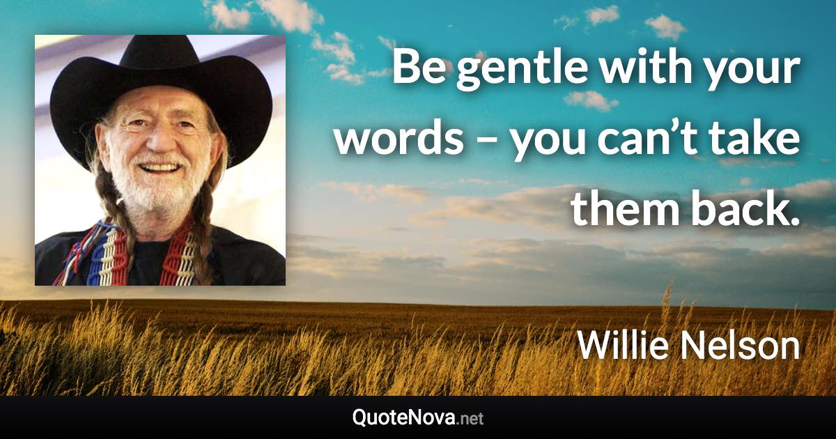 Be gentle with your words – you can’t take them back. - Willie Nelson quote