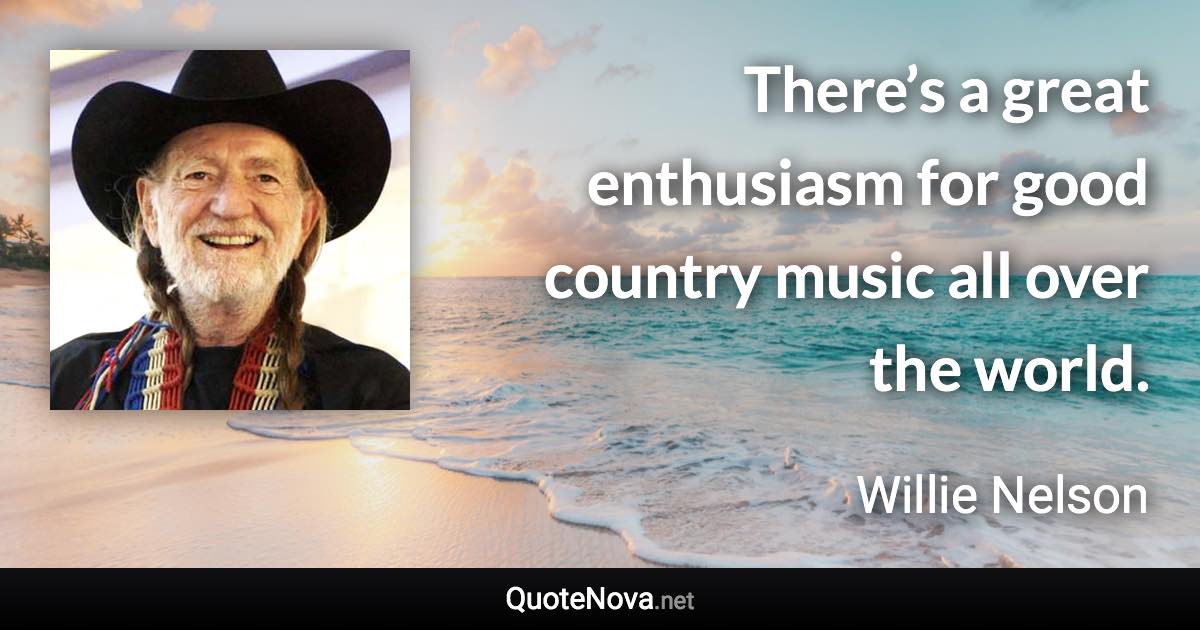 There’s a great enthusiasm for good country music all over the world. - Willie Nelson quote