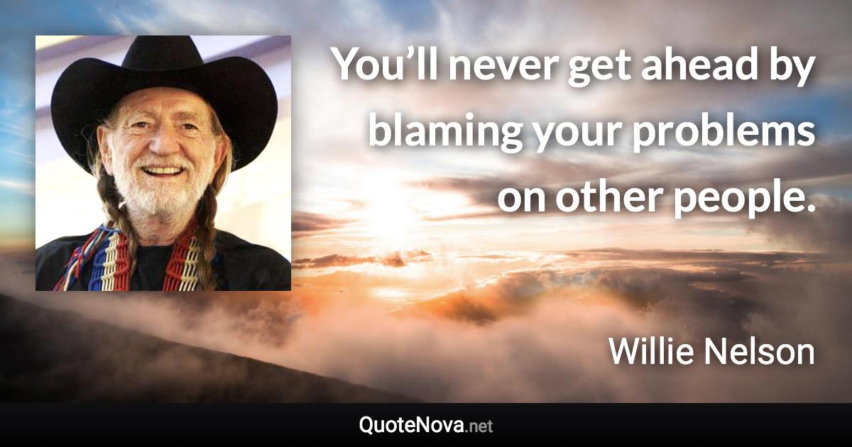 You’ll never get ahead by blaming your problems on other people. - Willie Nelson quote