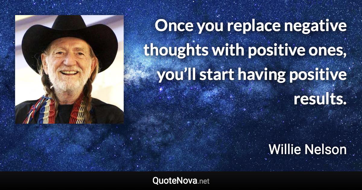 Once you replace negative thoughts with positive ones, you’ll start having positive results. - Willie Nelson quote