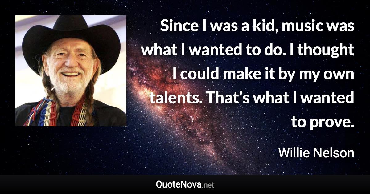 Since I was a kid, music was what I wanted to do. I thought I could make it by my own talents. That’s what I wanted to prove. - Willie Nelson quote