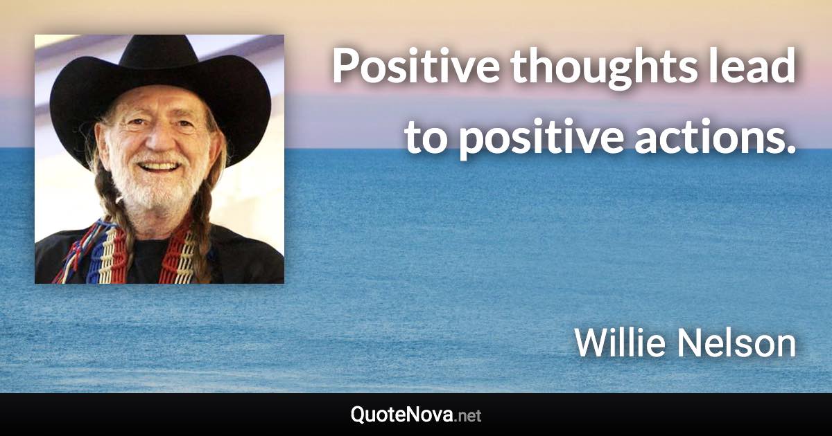 Positive thoughts lead to positive actions. - Willie Nelson quote