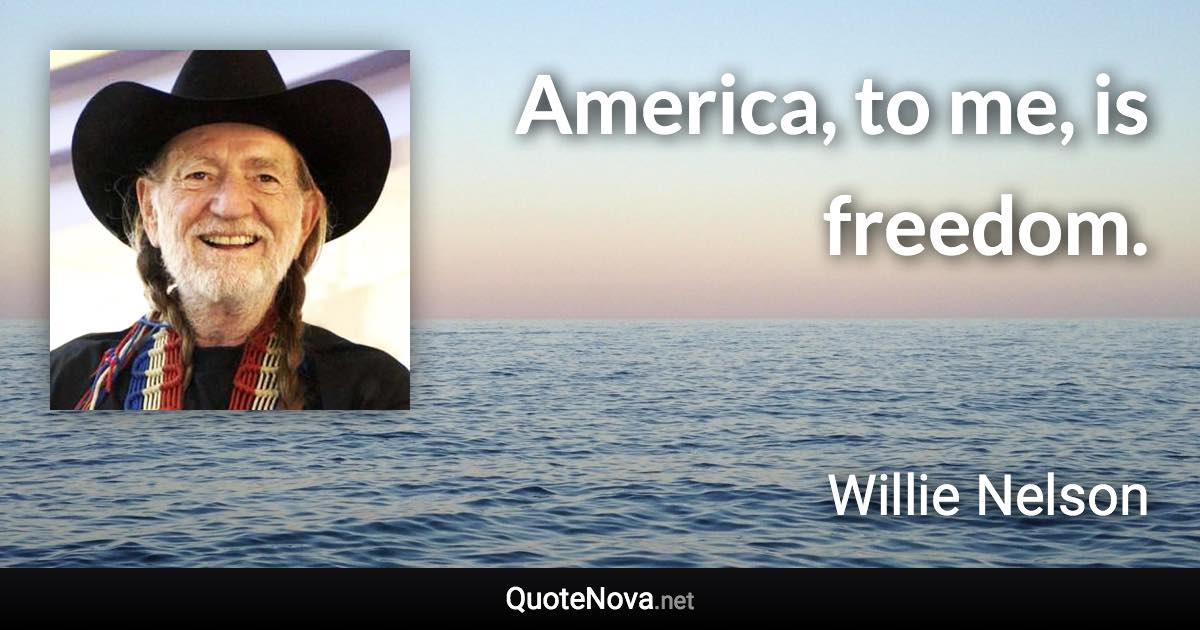 America, to me, is freedom. - Willie Nelson quote