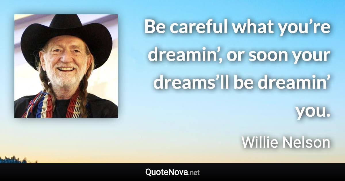 Be careful what you’re dreamin’, or soon your dreams’ll be dreamin’ you. - Willie Nelson quote