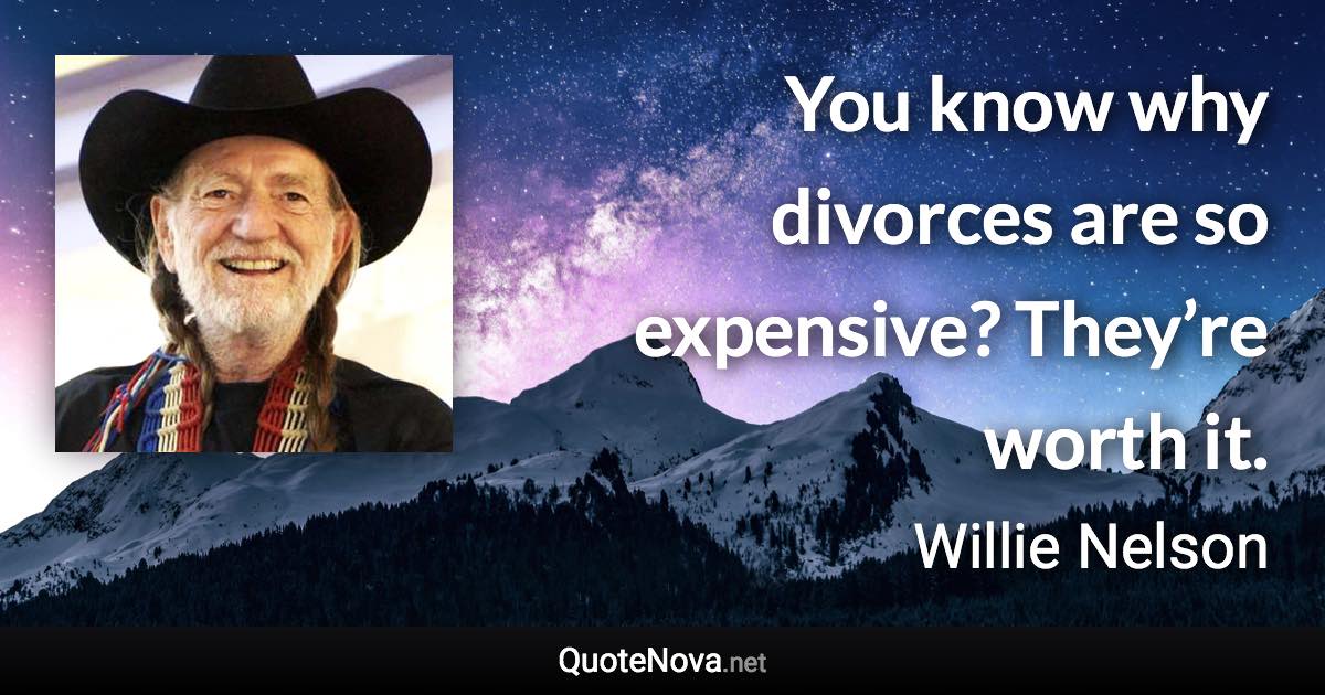 You know why divorces are so expensive? They’re worth it. - Willie Nelson quote