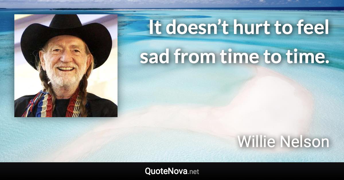 It doesn’t hurt to feel sad from time to time. - Willie Nelson quote