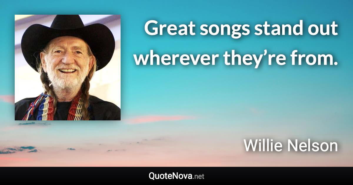 Great songs stand out wherever they’re from. - Willie Nelson quote