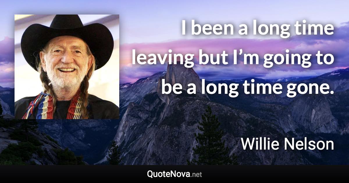 I been a long time leaving but I’m going to be a long time gone. - Willie Nelson quote