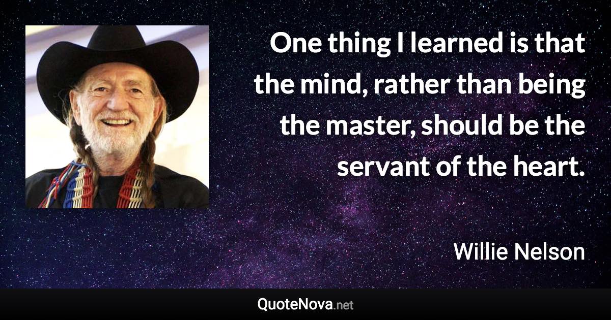 One thing I learned is that the mind, rather than being the master, should be the servant of the heart. - Willie Nelson quote