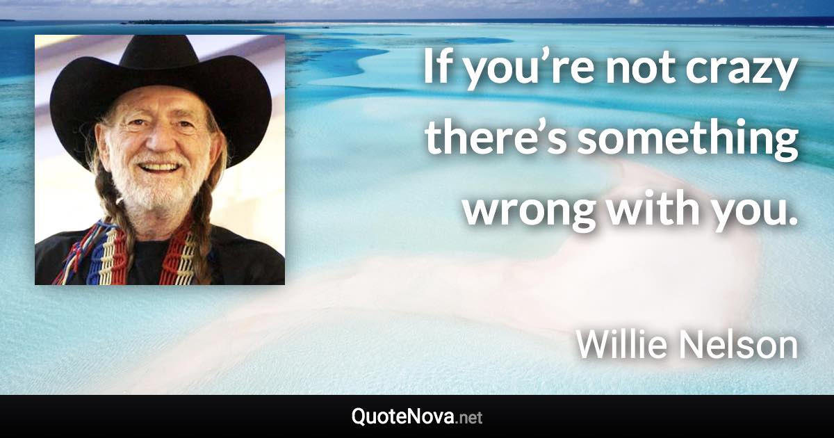 If you’re not crazy there’s something wrong with you. - Willie Nelson quote