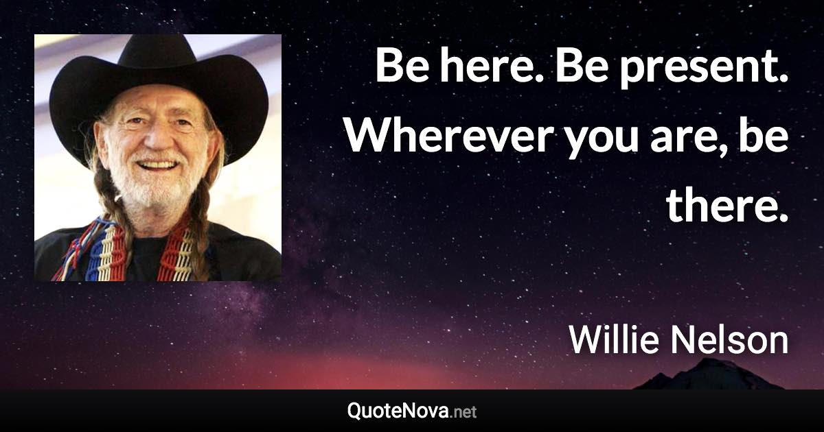 Be here. Be present. Wherever you are, be there. - Willie Nelson quote