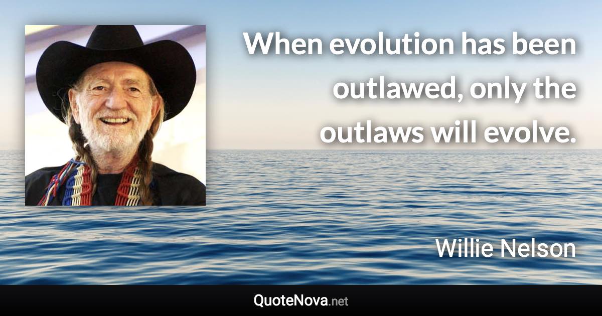 When evolution has been outlawed, only the outlaws will evolve. - Willie Nelson quote