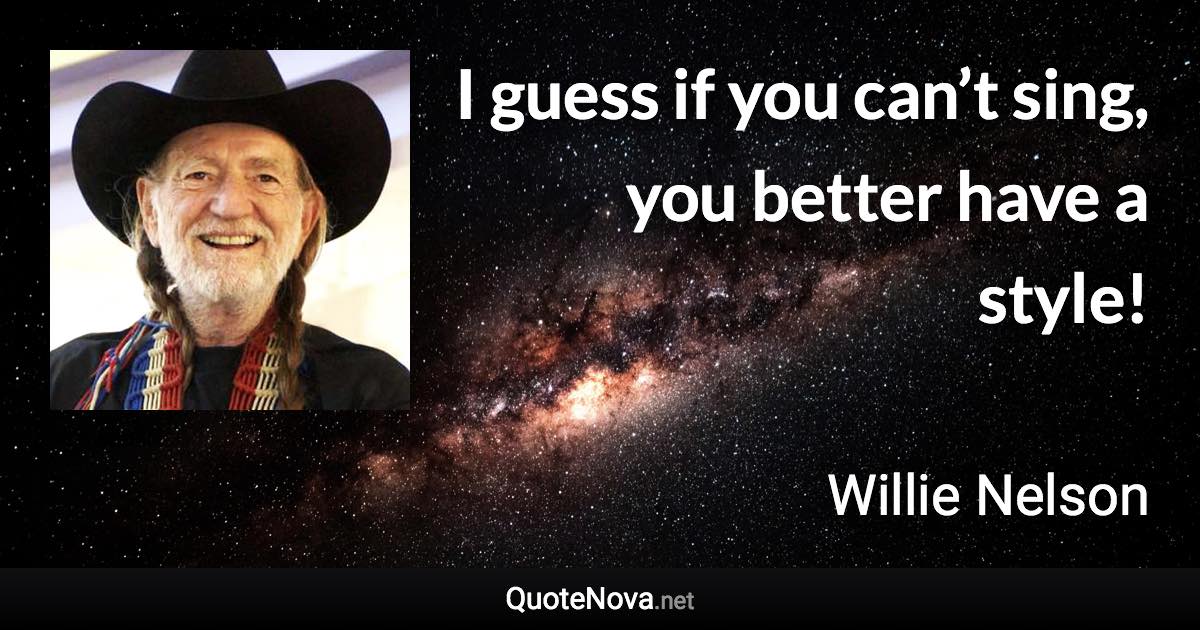 I guess if you can’t sing, you better have a style! - Willie Nelson quote