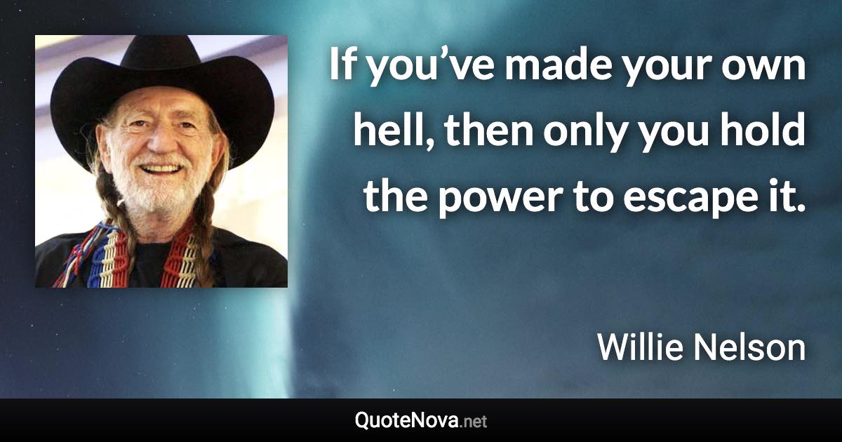 If you’ve made your own hell, then only you hold the power to escape it. - Willie Nelson quote