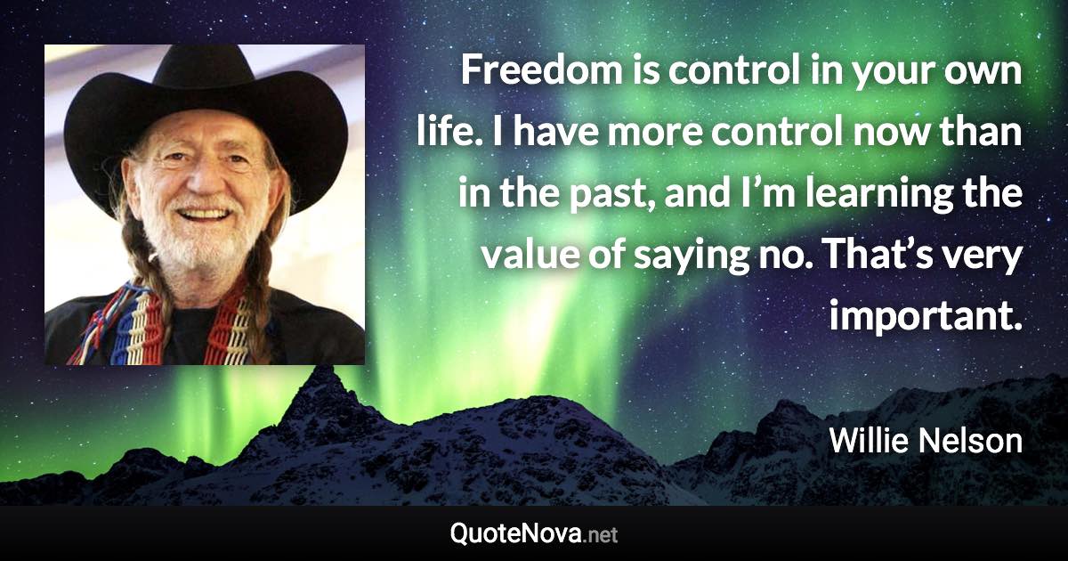 Freedom is control in your own life. I have more control now than in the past, and I’m learning the value of saying no. That’s very important. - Willie Nelson quote