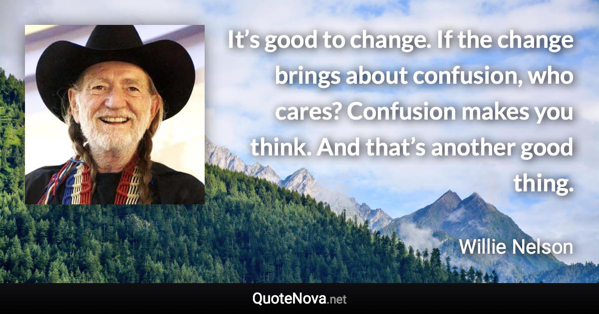 It’s good to change. If the change brings about confusion, who cares? Confusion makes you think. And that’s another good thing. - Willie Nelson quote