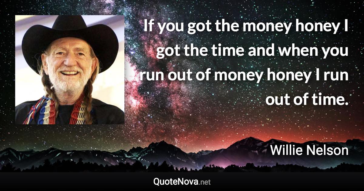 If you got the money honey I got the time and when you run out of money honey I run out of time. - Willie Nelson quote