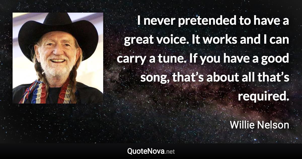 I never pretended to have a great voice. It works and I can carry a tune. If you have a good song, that’s about all that’s required. - Willie Nelson quote