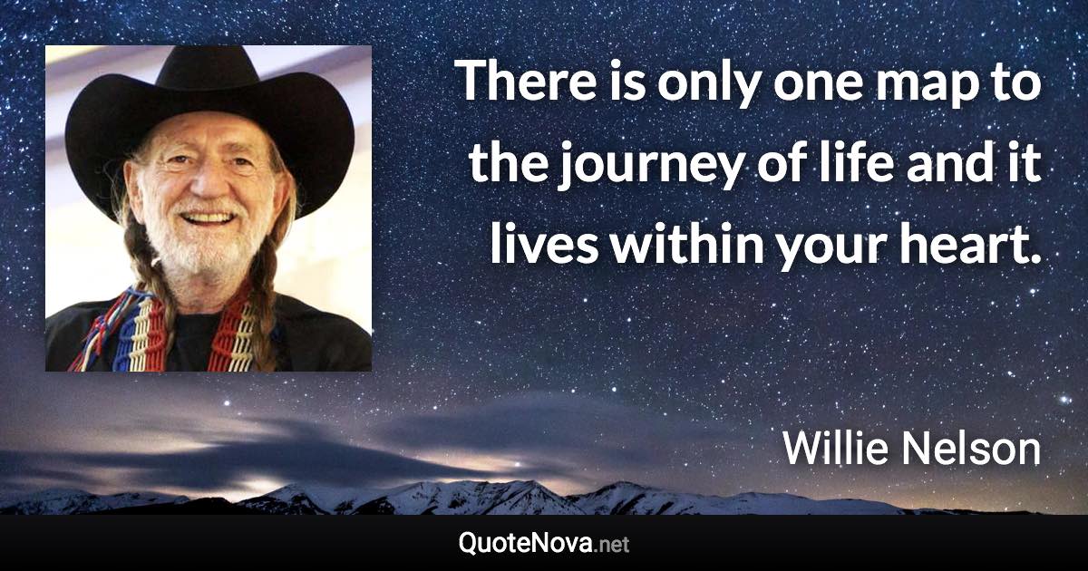 There is only one map to the journey of life and it lives within your heart. - Willie Nelson quote