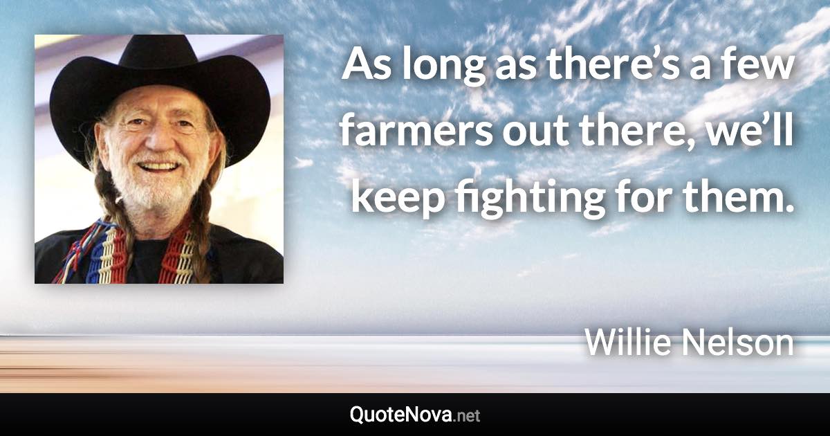 As long as there’s a few farmers out there, we’ll keep fighting for them. - Willie Nelson quote