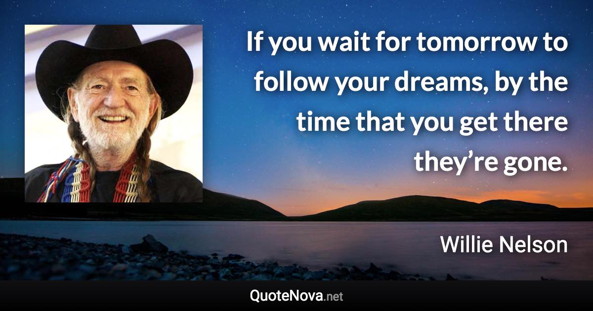 If you wait for tomorrow to follow your dreams, by the time that you get there they’re gone. - Willie Nelson quote