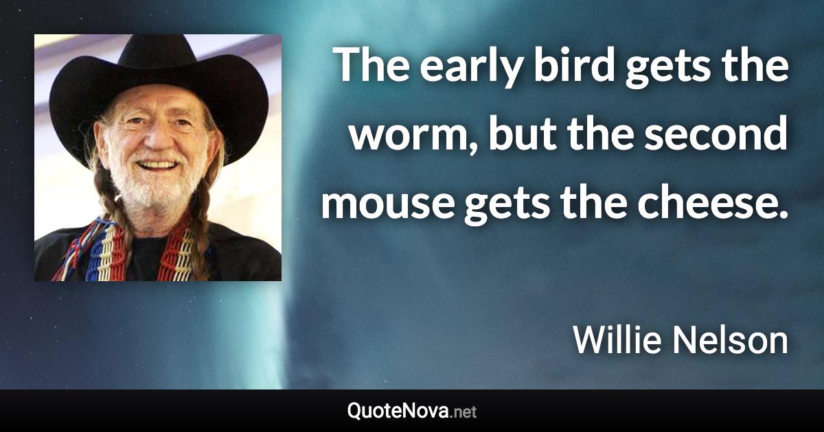 The early bird gets the worm, but the second mouse gets the cheese. - Willie Nelson quote