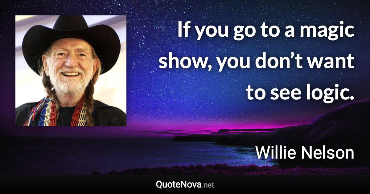 If you go to a magic show, you don’t want to see logic. - Willie Nelson quote