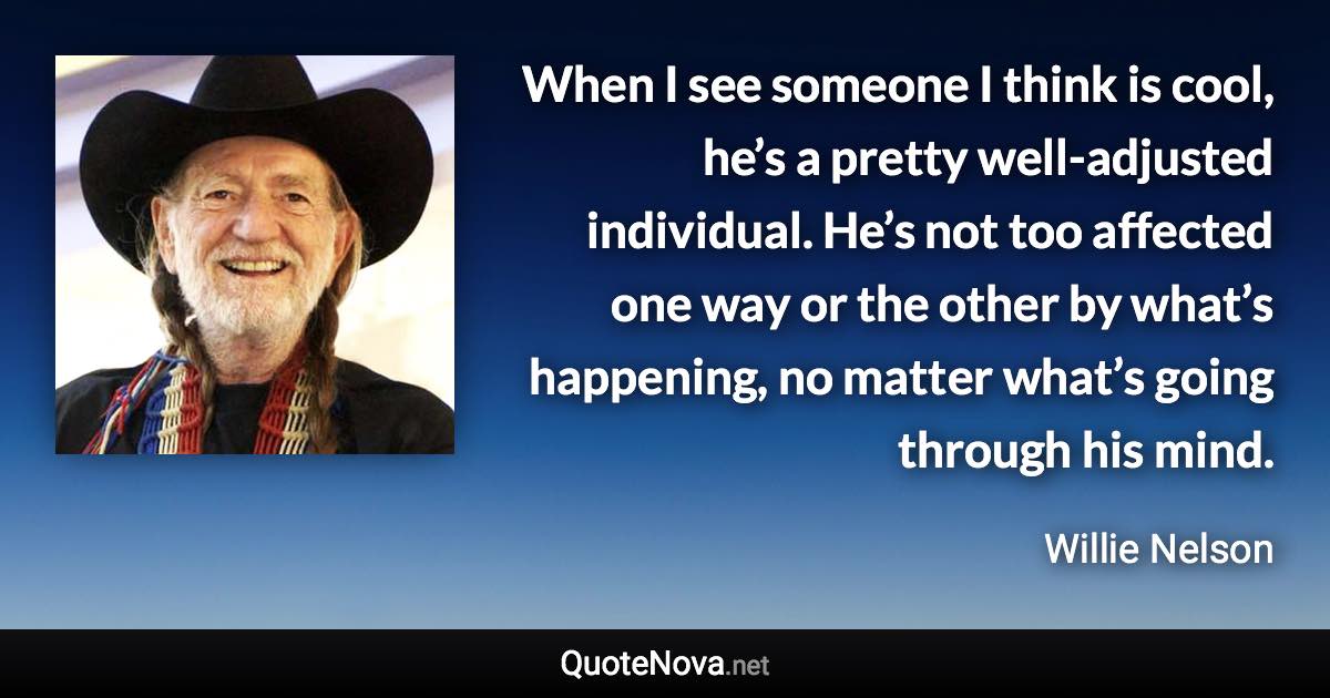 When I see someone I think is cool, he’s a pretty well-adjusted individual. He’s not too affected one way or the other by what’s happening, no matter what’s going through his mind. - Willie Nelson quote