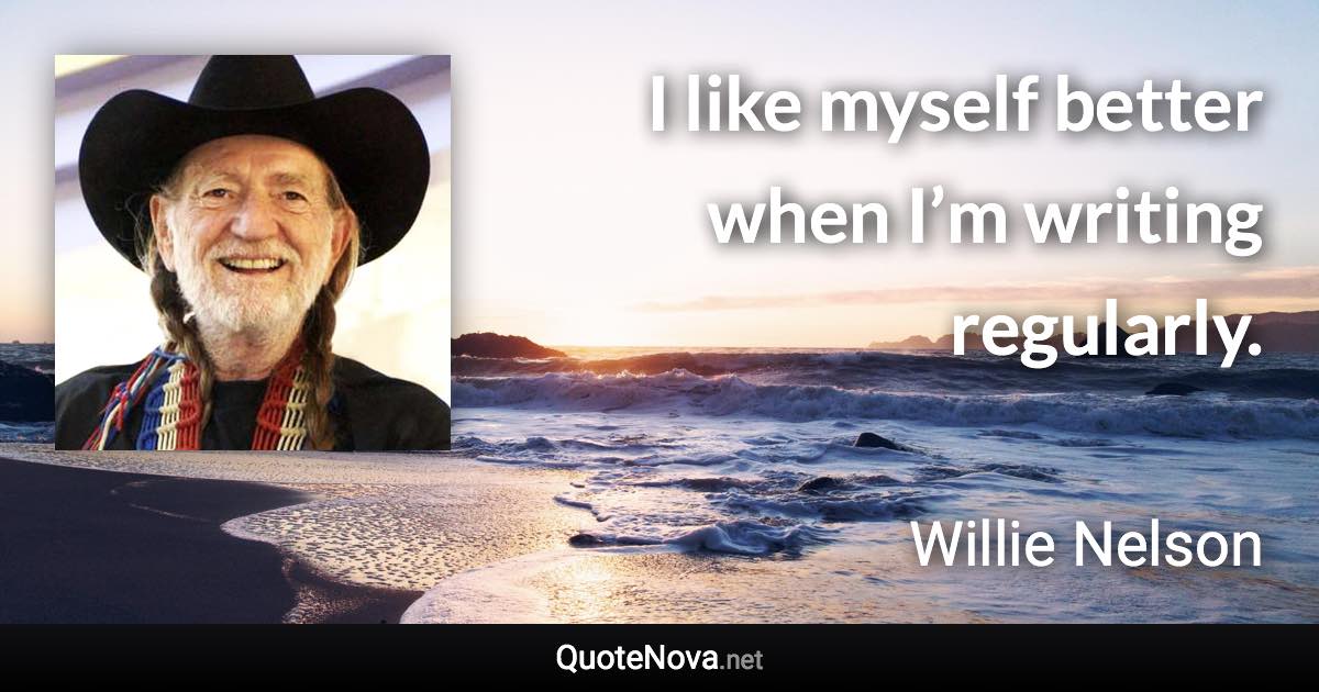 I like myself better when I’m writing regularly. - Willie Nelson quote