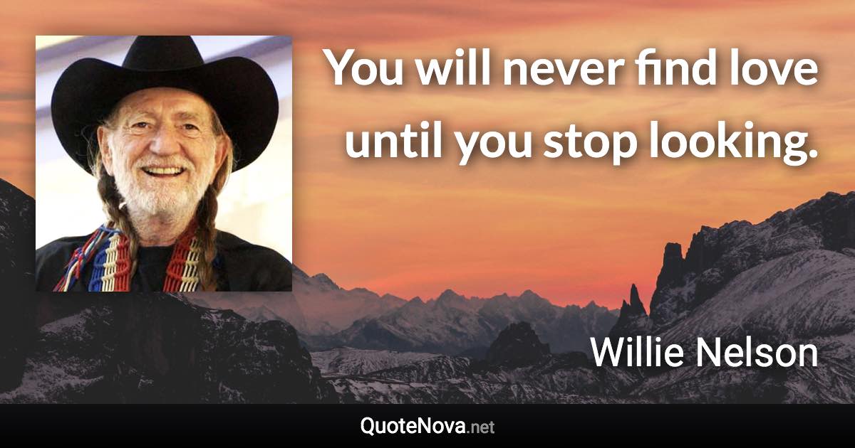 You will never find love until you stop looking. - Willie Nelson quote