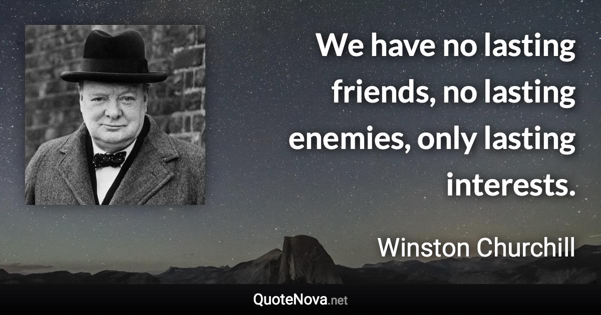 We have no lasting friends, no lasting enemies, only lasting interests. - Winston Churchill quote