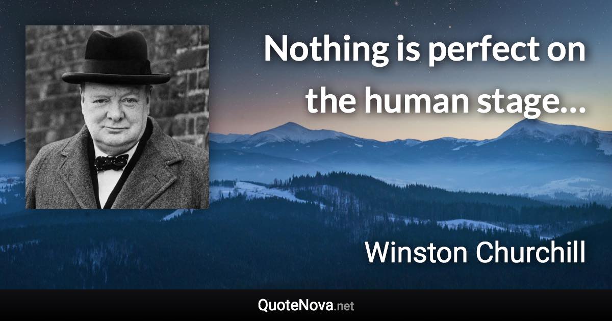 Nothing is perfect on the human stage… - Winston Churchill quote