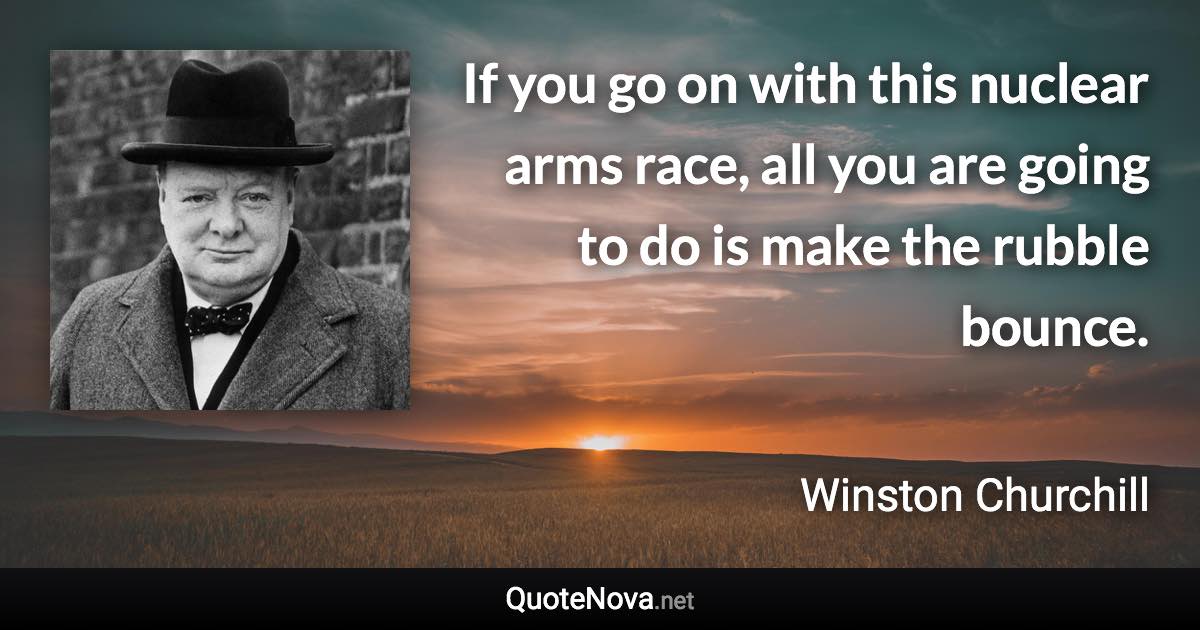 If you go on with this nuclear arms race, all you are going to do is make the rubble bounce. - Winston Churchill quote