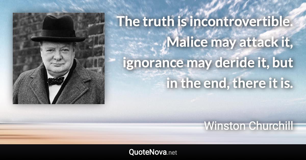 The truth is incontrovertible. Malice may attack it, ignorance may deride it, but in the end, there it is. - Winston Churchill quote