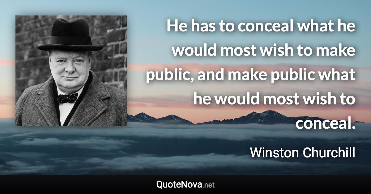 He has to conceal what he would most wish to make public, and make public what he would most wish to conceal. - Winston Churchill quote