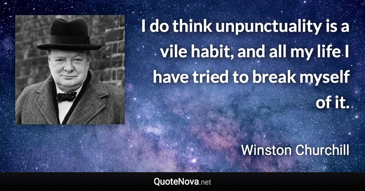 I do think unpunctuality is a vile habit, and all my life I have tried to break myself of it. - Winston Churchill quote