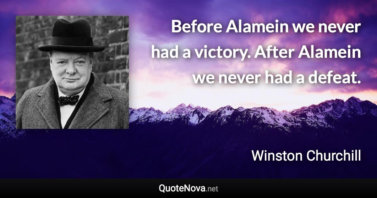 Before Alamein we never had a victory. After Alamein we never had a defeat. - Winston Churchill quote