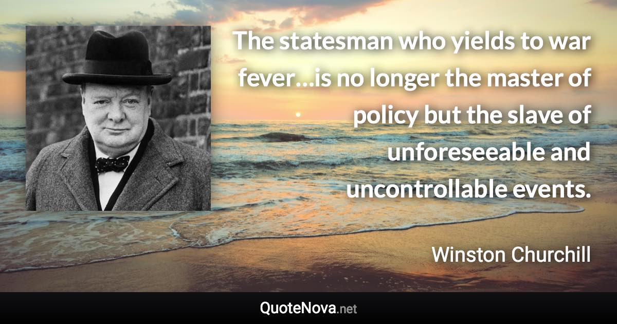 The statesman who yields to war fever…is no longer the master of policy but the slave of unforeseeable and uncontrollable events. - Winston Churchill quote