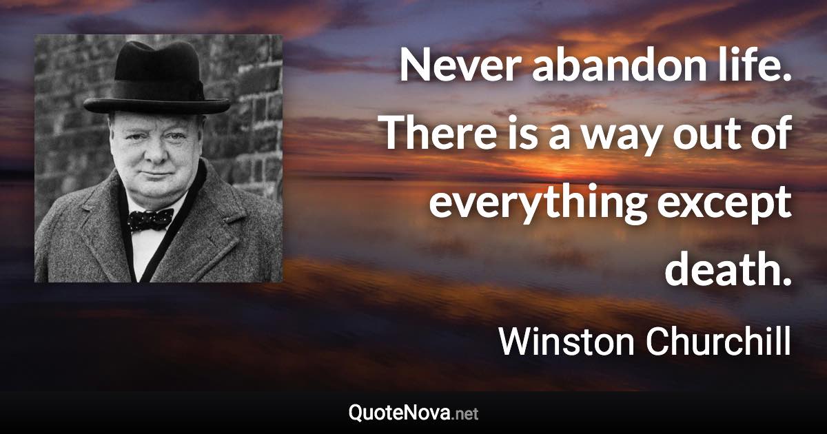 Never abandon life. There is a way out of everything except death. - Winston Churchill quote