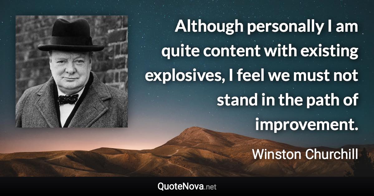 Although personally I am quite content with existing explosives, I feel we must not stand in the path of improvement. - Winston Churchill quote