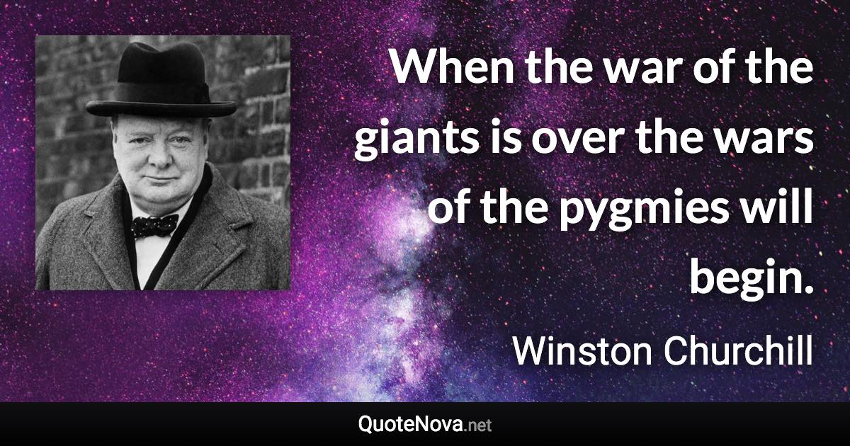 When the war of the giants is over the wars of the pygmies will begin. - Winston Churchill quote