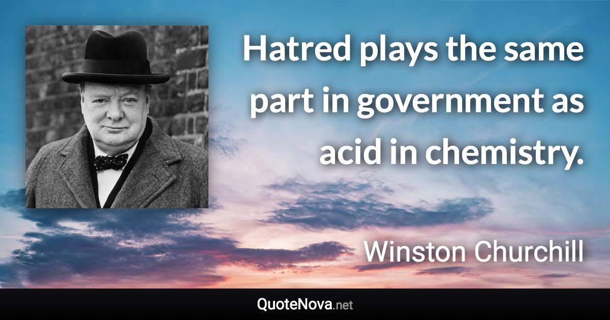 Hatred plays the same part in government as acid in chemistry. - Winston Churchill quote