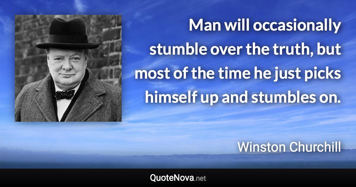 Man will occasionally stumble over the truth, but most of the time he just picks himself up and stumbles on. - Winston Churchill quote