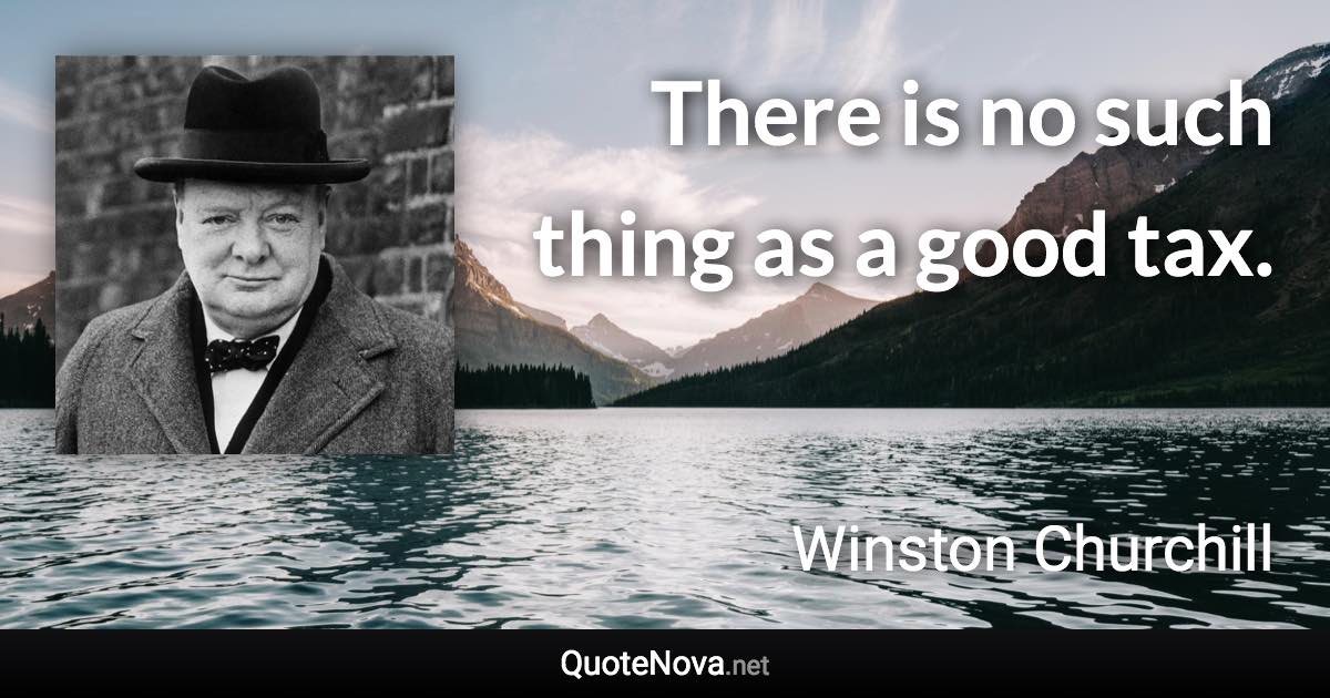 There is no such thing as a good tax. - Winston Churchill quote