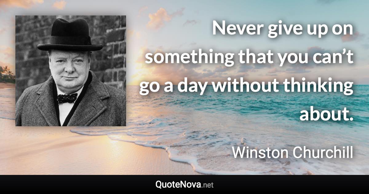 Never give up on something that you can’t go a day without thinking about. - Winston Churchill quote