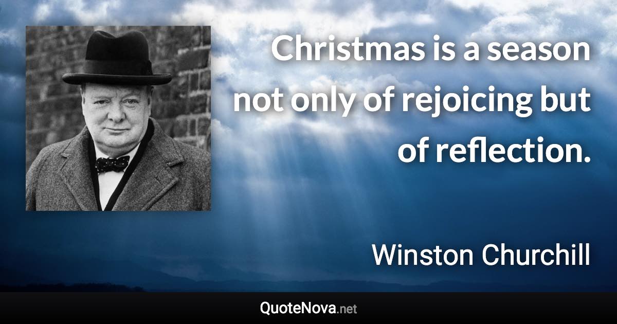 Christmas is a season not only of rejoicing but of reflection. - Winston Churchill quote