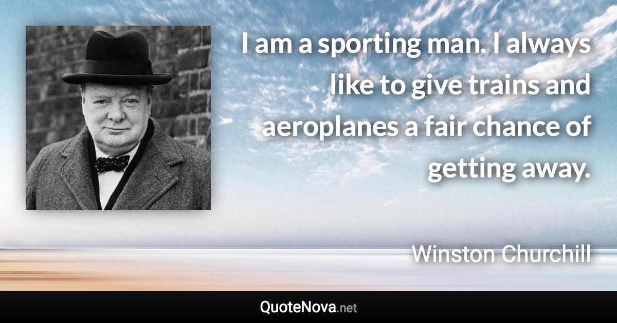 I am a sporting man. I always like to give trains and aeroplanes a fair chance of getting away. - Winston Churchill quote