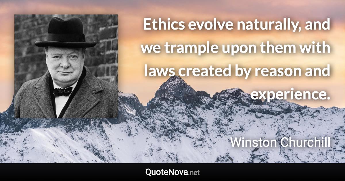 Ethics evolve naturally, and we trample upon them with laws created by reason and experience. - Winston Churchill quote