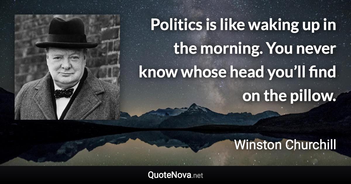 Politics is like waking up in the morning. You never know whose head you’ll find on the pillow. - Winston Churchill quote